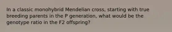 In a classic monohybrid Mendelian cross, starting with true breeding parents in the P generation, what would be the genotype ratio in the F2 offspring?