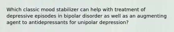 Which classic mood stabilizer can help with treatment of depressive episodes in bipolar disorder as well as an augmenting agent to antidepressants for unipolar depression?