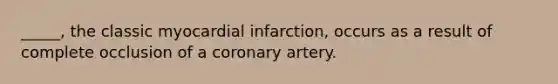 _____, the classic myocardial infarction, occurs as a result of complete occlusion of a coronary artery.