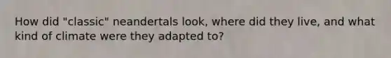 How did "classic" neandertals look, where did they live, and what kind of climate were they adapted to?