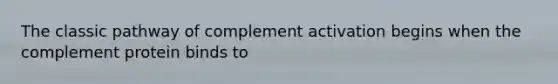 The classic pathway of complement activation begins when the complement protein binds to