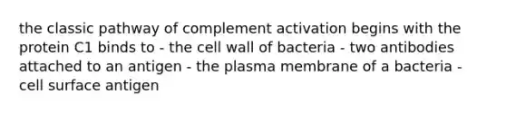 the classic pathway of complement activation begins with the protein C1 binds to - the cell wall of bacteria - two antibodies attached to an antigen - the plasma membrane of a bacteria - cell surface antigen