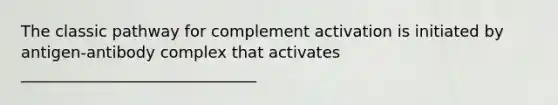 The classic pathway for complement activation is initiated by antigen-antibody complex that activates ______________________________