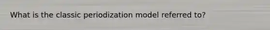 What is the classic periodization model referred to?