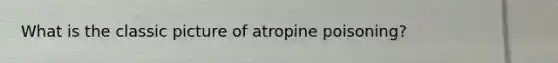 What is the classic picture of atropine poisoning?