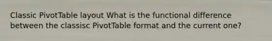 Classic PivotTable layout What is the functional difference between the classisc PivotTable format and the current one?