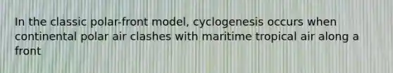 In the classic polar-front model, cyclogenesis occurs when continental polar air clashes with maritime tropical air along a front