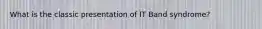 What is the classic presentation of IT Band syndrome?