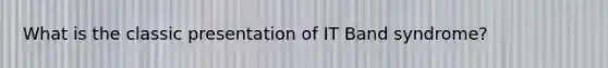 What is the classic presentation of IT Band syndrome?