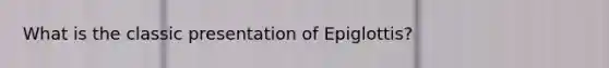 What is the classic presentation of Epiglottis?