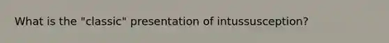 What is the "classic" presentation of intussusception?