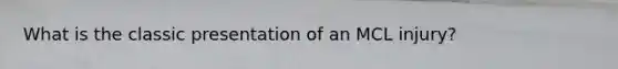 What is the classic presentation of an MCL injury?