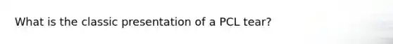 What is the classic presentation of a PCL tear?