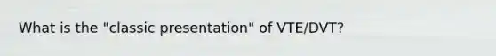 What is the "classic presentation" of VTE/DVT?