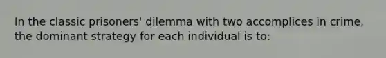 In the classic prisoners' dilemma with two accomplices in crime, the dominant strategy for each individual is to: