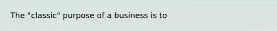 The "classic" purpose of a business is to