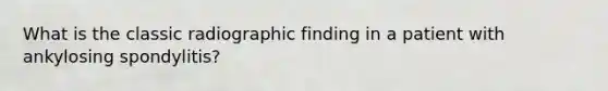 What is the classic radiographic finding in a patient with ankylosing spondylitis?