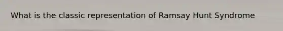 What is the classic representation of Ramsay Hunt Syndrome