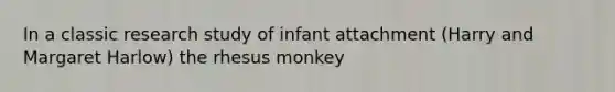 In a classic research study of infant attachment (Harry and Margaret Harlow) the rhesus monkey