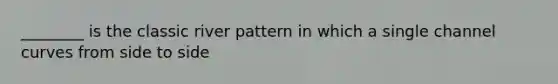 ________ is the classic river pattern in which a single channel curves from side to side