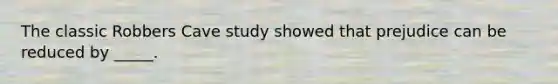 The classic Robbers Cave study showed that prejudice can be reduced by _____.