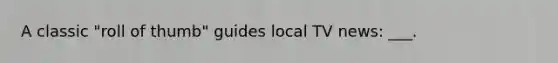 A classic "roll of thumb" guides local TV news: ___.