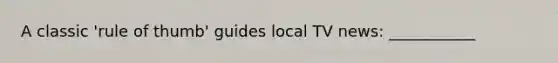 A classic 'rule of thumb' guides local TV news: ___________