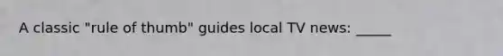 A classic "rule of thumb" guides local TV news: _____