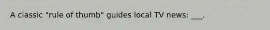 A classic "rule of thumb" guides local TV news: ___.