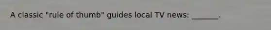 A classic "rule of thumb" guides local TV news: _______.