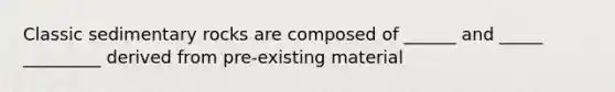 Classic sedimentary rocks are composed of ______ and _____ _________ derived from pre-existing material