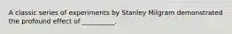 A classic series of experiments by Stanley Milgram demonstrated the profound effect of __________.