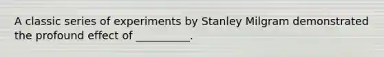 A classic series of experiments by Stanley Milgram demonstrated the profound effect of __________.