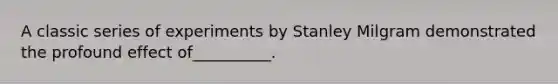 A classic series of experiments by Stanley Milgram demonstrated the profound effect of__________.
