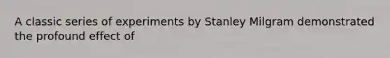 A classic series of experiments by Stanley Milgram demonstrated the profound effect of