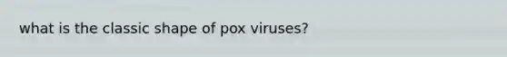 what is the classic shape of pox viruses?