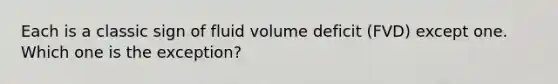 Each is a classic sign of fluid volume deficit (FVD) except one. Which one is the exception?