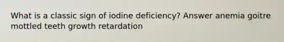 What is a classic sign of iodine deficiency? Answer anemia goitre mottled teeth growth retardation