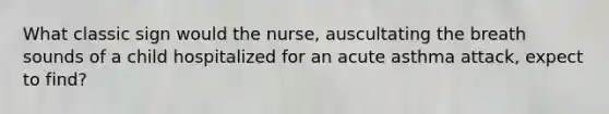 What classic sign would the nurse, auscultating the breath sounds of a child hospitalized for an acute asthma attack, expect to find?