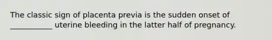 The classic sign of placenta previa is the sudden onset of ___________ uterine bleeding in the latter half of pregnancy.