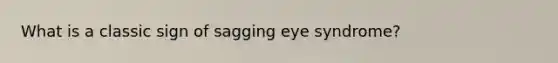 What is a classic sign of sagging eye syndrome?