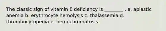 The classic sign of vitamin E deficiency is ________ . a. aplastic anemia b. erythrocyte hemolysis c. thalassemia d. thrombocytopenia e. hemochromatosis