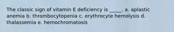 The classic sign of vitamin E deficiency is _____. a. aplastic anemia b. thrombocytopenia c. erythrocyte hemolysis d. thalassemia e. hemochromatosis