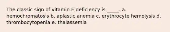 The classic sign of vitamin E deficiency is _____. a. hemochromatosis b. aplastic anemia c. erythrocyte hemolysis d. thrombocytopenia e. thalassemia