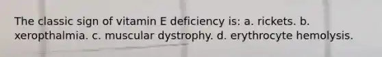 The classic sign of vitamin E deficiency is: a. rickets. b. xeropthalmia. c. muscular dystrophy. d. erythrocyte hemolysis.