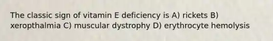 The classic sign of vitamin E deficiency is A) rickets B) xeropthalmia C) muscular dystrophy D) erythrocyte hemolysis