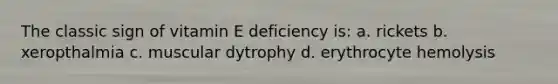 The classic sign of vitamin E deficiency is: a. rickets b. xeropthalmia c. muscular dytrophy d. erythrocyte hemolysis