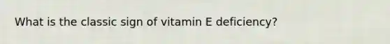 What is the classic sign of vitamin E deficiency?