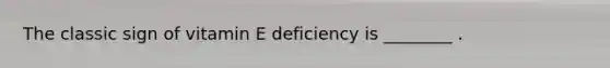 The classic sign of vitamin E deficiency is ________ .