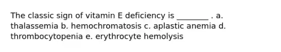 The classic sign of vitamin E deficiency is ________ . a. thalassemia b. hemochromatosis c. aplastic anemia d. thrombocytopenia e. erythrocyte hemolysis